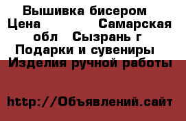 Вышивка бисером › Цена ­ 10 000 - Самарская обл., Сызрань г. Подарки и сувениры » Изделия ручной работы   